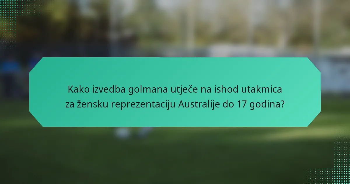 Kako izvedba golmana utječe na ishod utakmica za žensku reprezentaciju Australije do 17 godina?