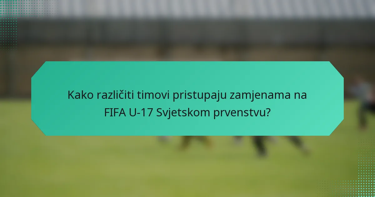 Kako različiti timovi pristupaju zamjenama na FIFA U-17 Svjetskom prvenstvu?