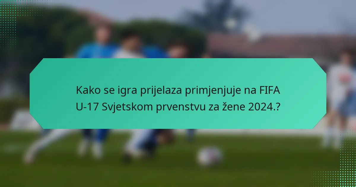 Kako se igra prijelaza primjenjuje na FIFA U-17 Svjetskom prvenstvu za žene 2024.?