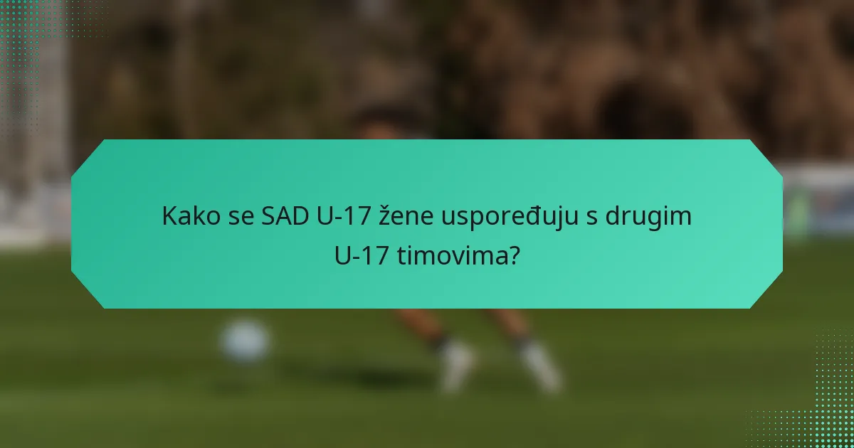 Kako se SAD U-17 žene uspoređuju s drugim U-17 timovima?