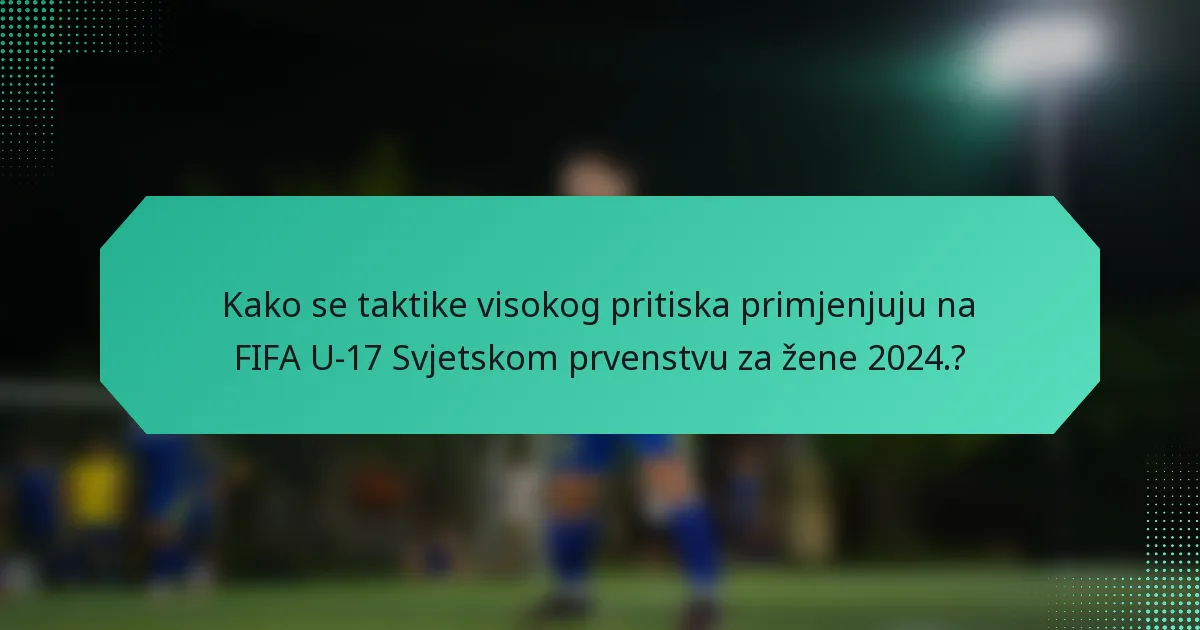 Kako se taktike visokog pritiska primjenjuju na FIFA U-17 Svjetskom prvenstvu za žene 2024.?