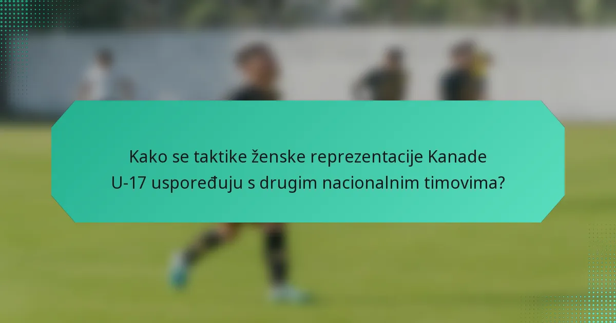 Kako se taktike ženske reprezentacije Kanade U-17 uspoređuju s drugim nacionalnim timovima?