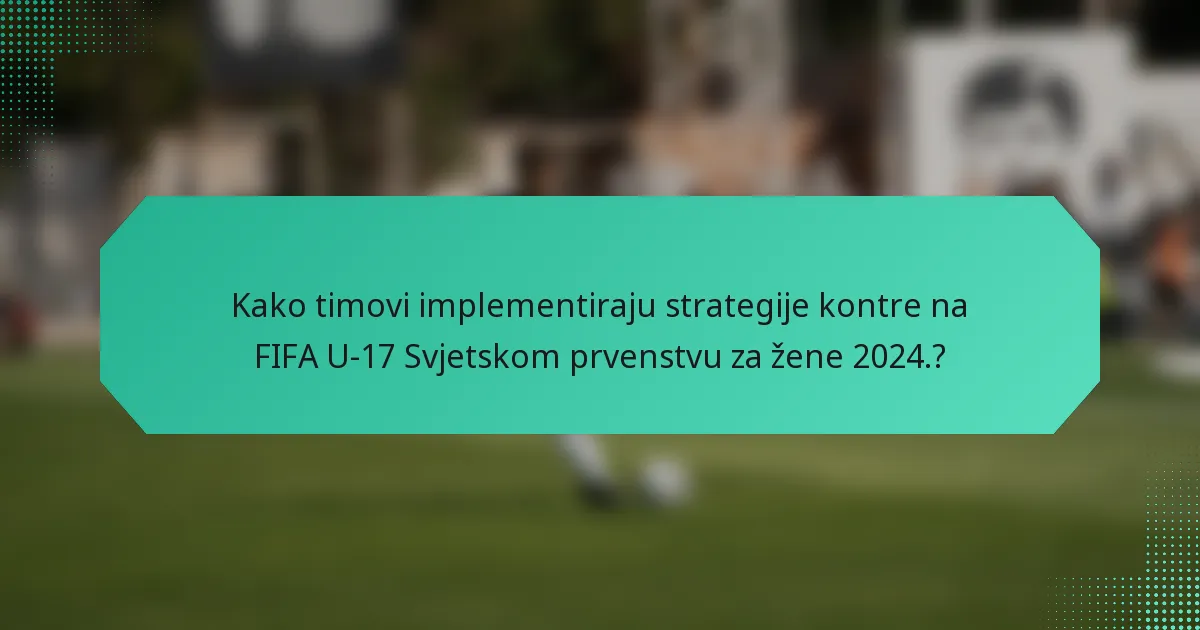 Kako timovi implementiraju strategije kontre na FIFA U-17 Svjetskom prvenstvu za žene 2024.?