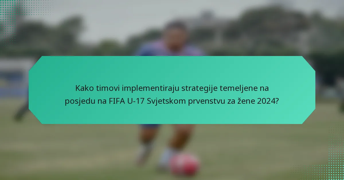 Kako timovi implementiraju strategije temeljene na posjedu na FIFA U-17 Svjetskom prvenstvu za žene 2024?
