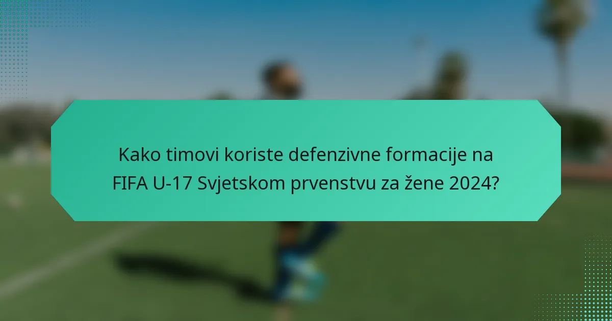 Kako timovi koriste defenzivne formacije na FIFA U-17 Svjetskom prvenstvu za žene 2024?