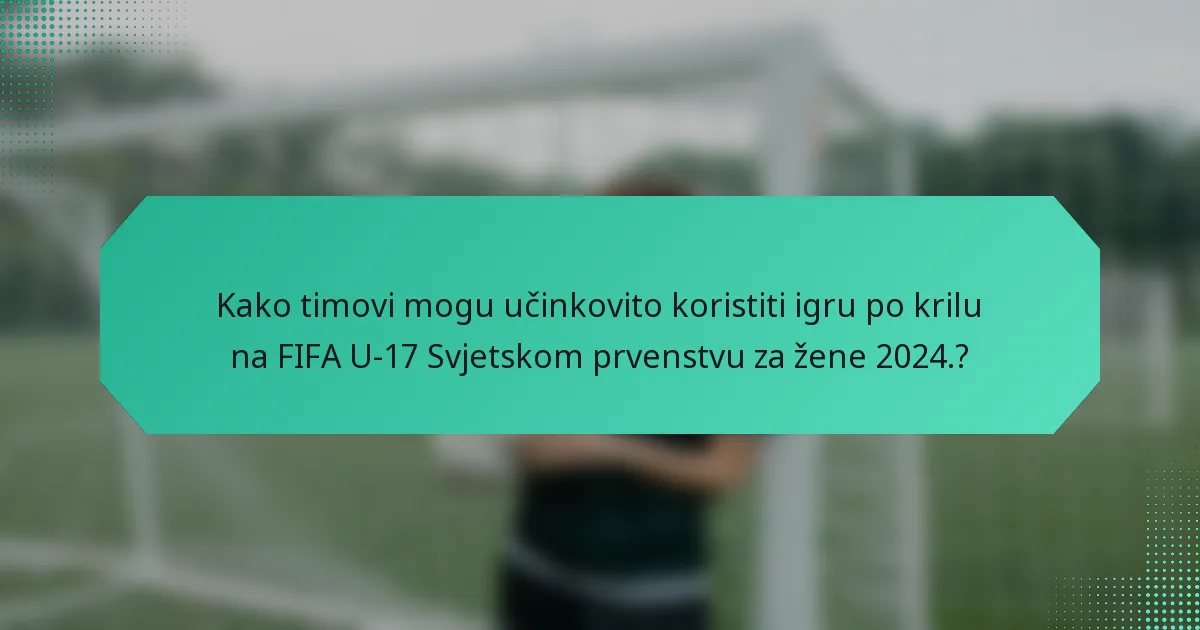 Kako timovi mogu učinkovito koristiti igru po krilu na FIFA U-17 Svjetskom prvenstvu za žene 2024.?