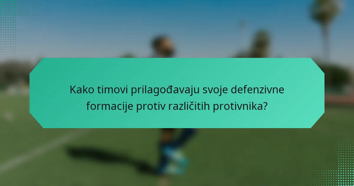 Kako timovi prilagođavaju svoje defenzivne formacije protiv različitih protivnika?