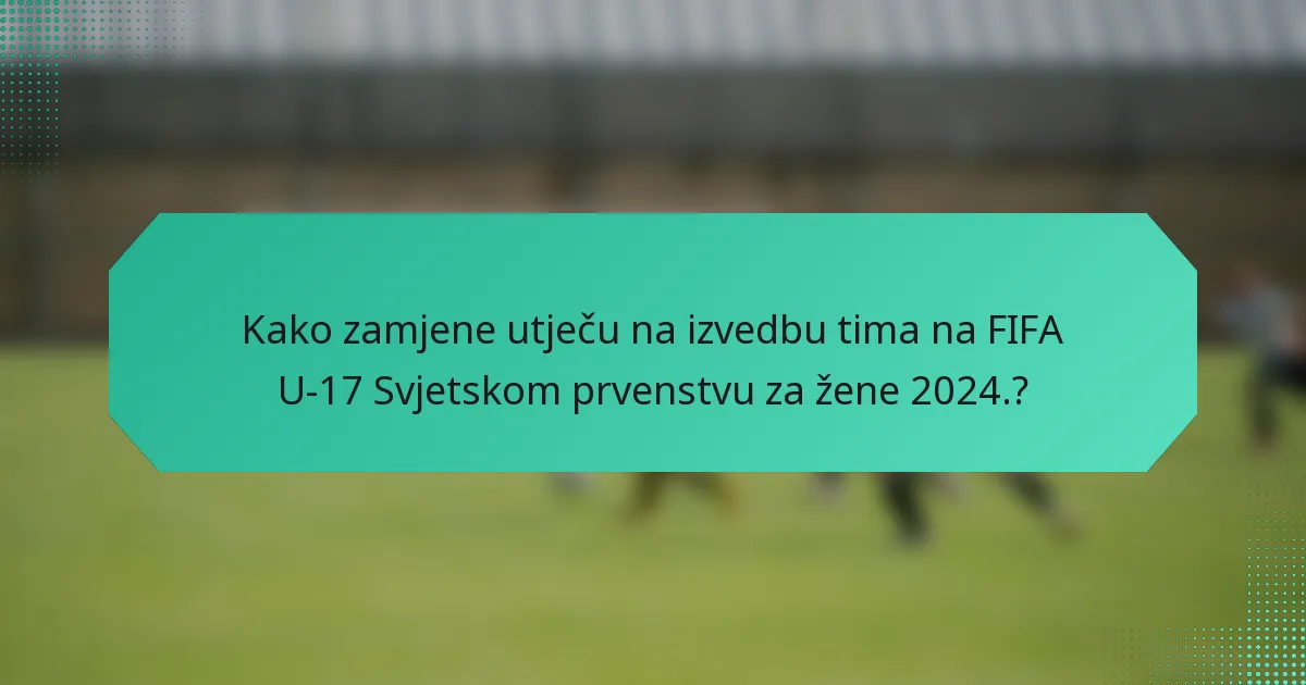 Kako zamjene utječu na izvedbu tima na FIFA U-17 Svjetskom prvenstvu za žene 2024.?