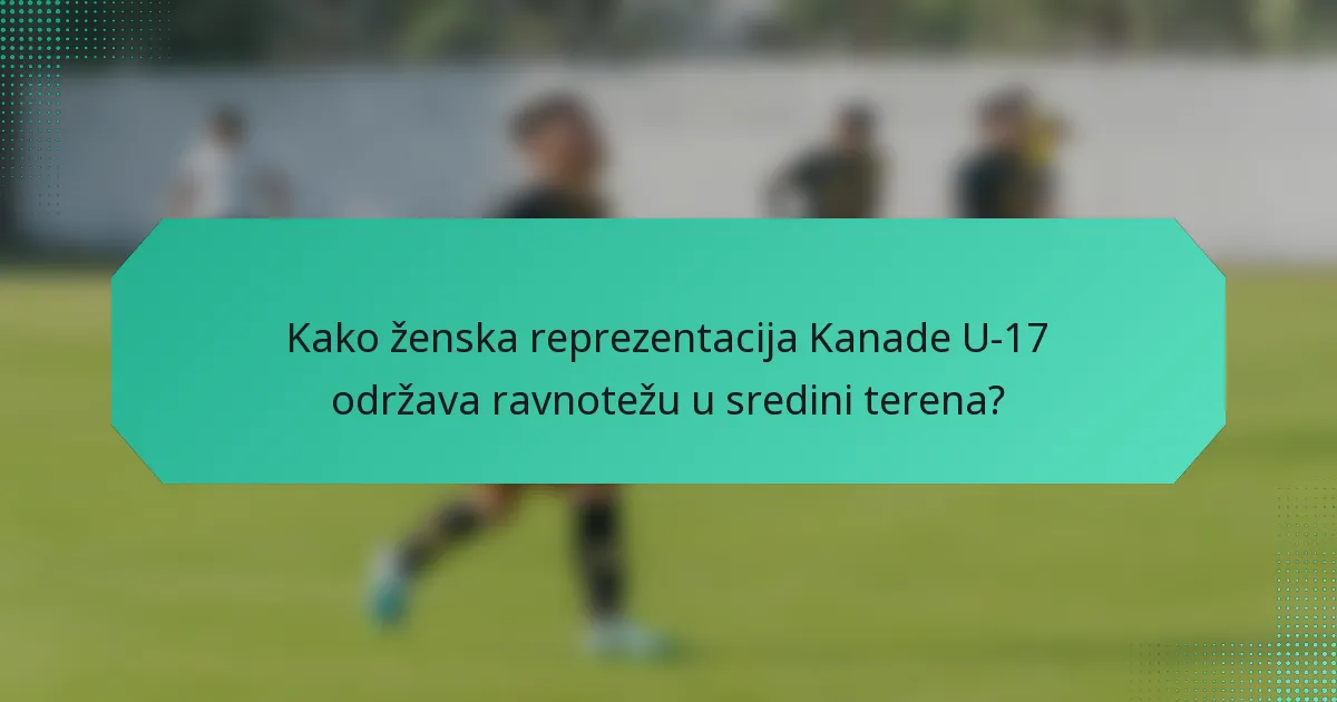 Kako ženska reprezentacija Kanade U-17 održava ravnotežu u sredini terena?