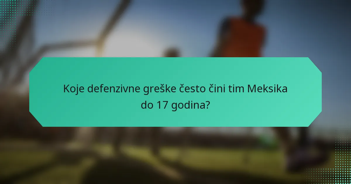 Koje defenzivne greške često čini tim Meksika do 17 godina?