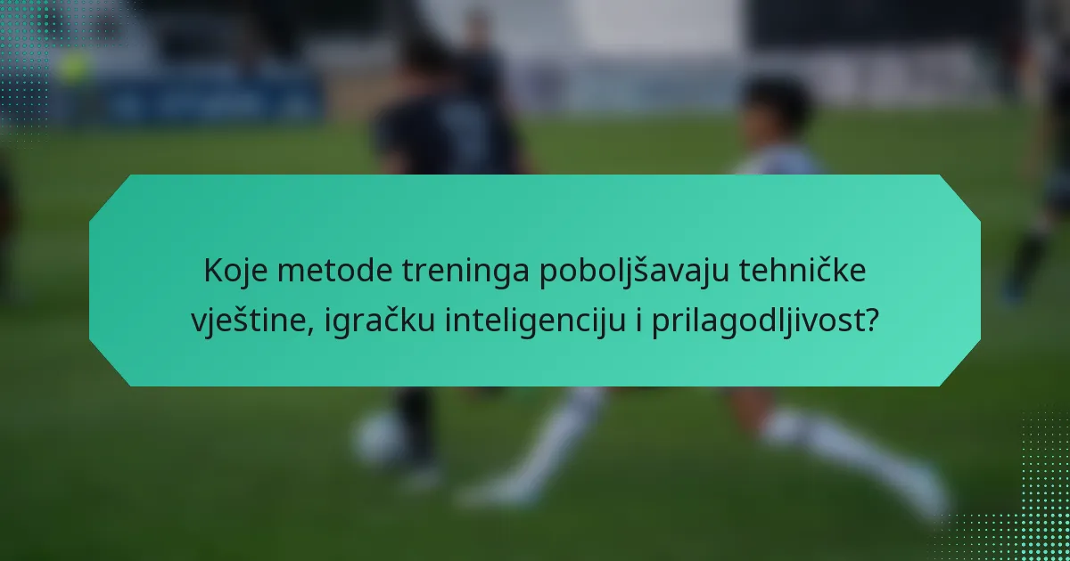 Koje metode treninga poboljšavaju tehničke vještine, igračku inteligenciju i prilagodljivost?