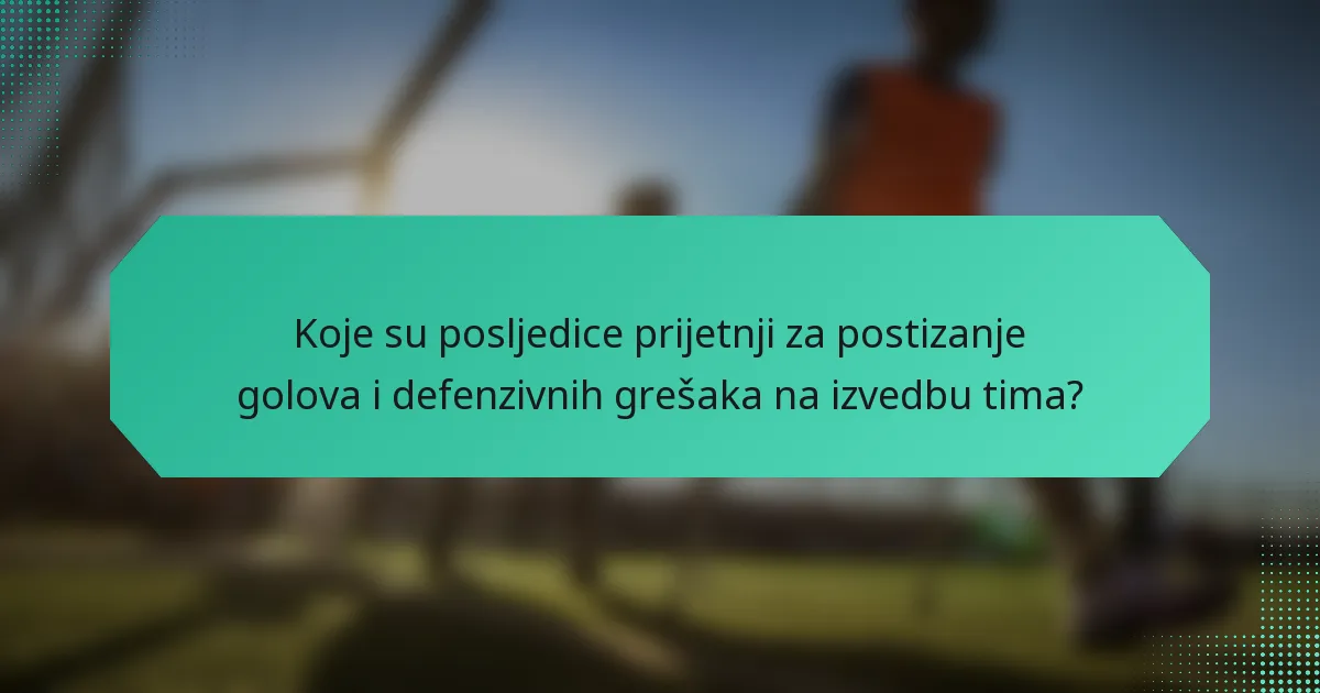 Koje su posljedice prijetnji za postizanje golova i defenzivnih grešaka na izvedbu tima?