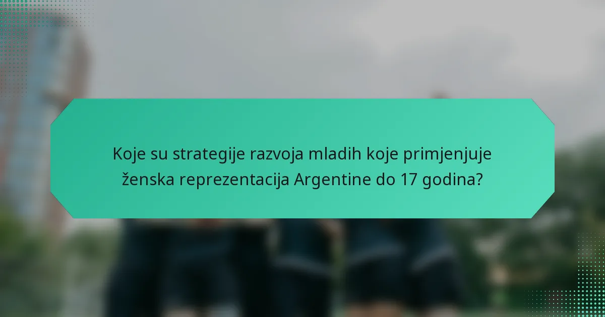 Koje su strategije razvoja mladih koje primjenjuje ženska reprezentacija Argentine do 17 godina?