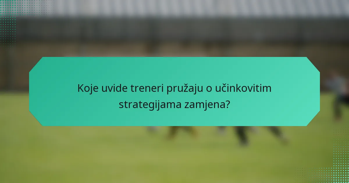 Koje uvide treneri pružaju o učinkovitim strategijama zamjena?
