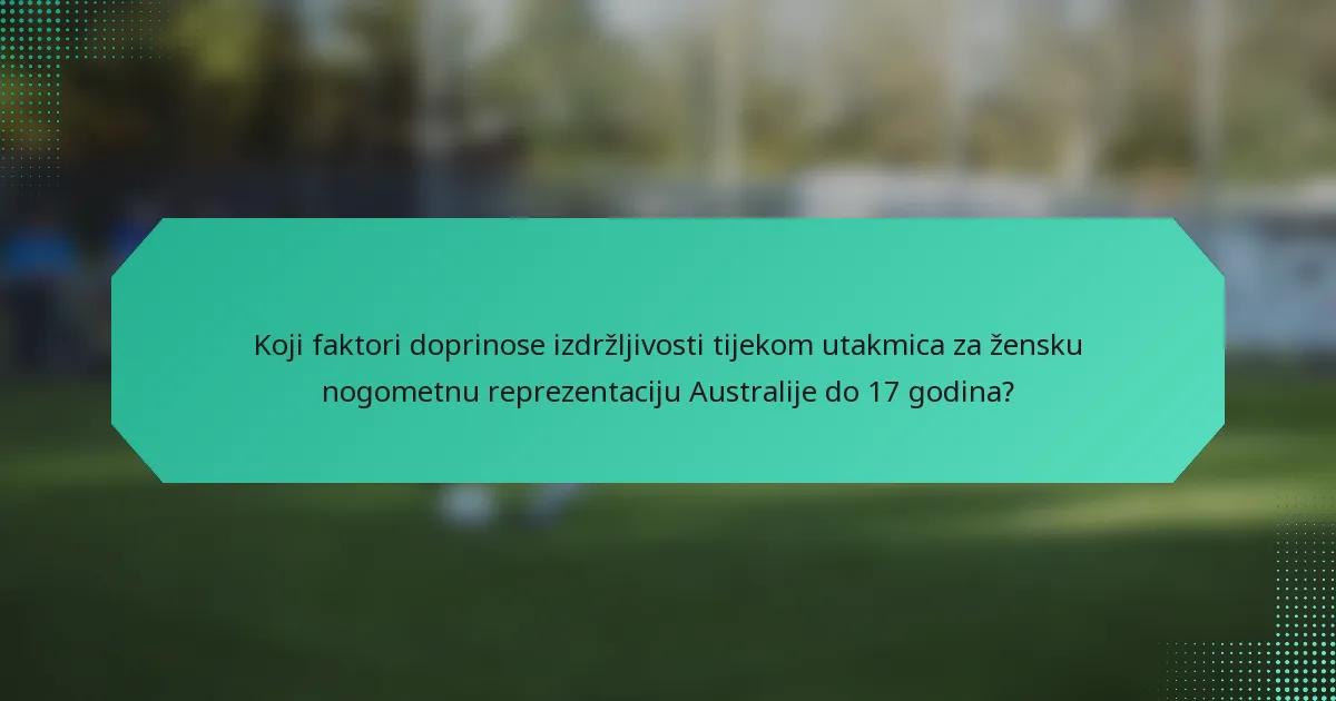 Koji faktori doprinose izdržljivosti tijekom utakmica za žensku nogometnu reprezentaciju Australije do 17 godina?
