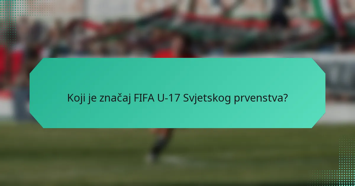 Koji je značaj FIFA U-17 Svjetskog prvenstva?