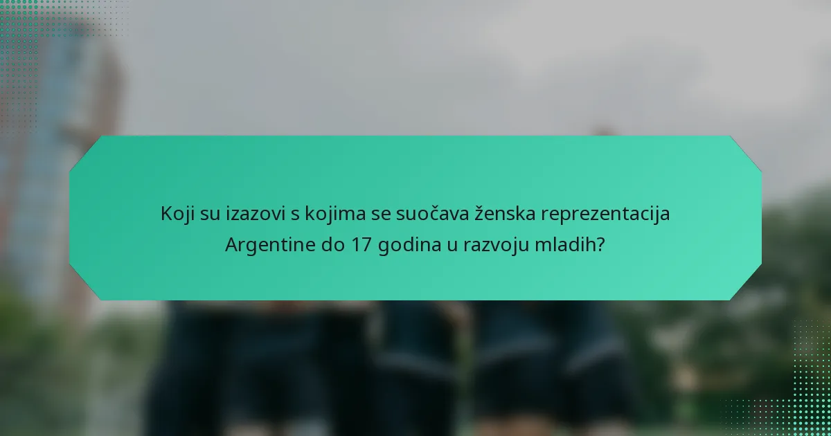 Koji su izazovi s kojima se suočava ženska reprezentacija Argentine do 17 godina u razvoju mladih?