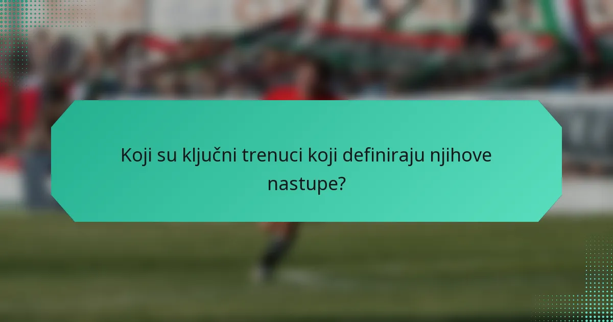Koji su ključni trenuci koji definiraju njihove nastupe?