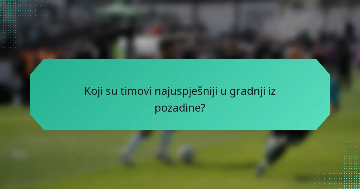 Koji su timovi najuspješniji u gradnji iz pozadine?